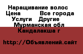Наращивание волос › Цена ­ 500 - Все города Услуги » Другие   . Мурманская обл.,Кандалакша г.
